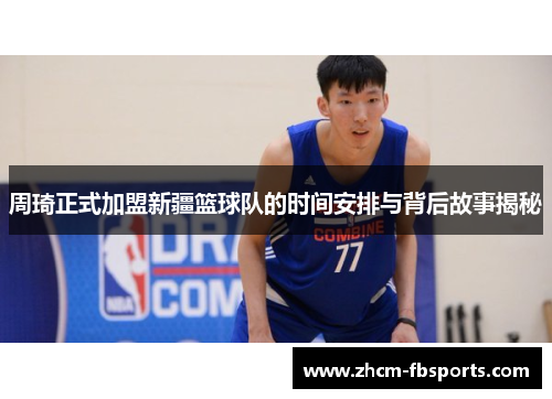 周琦正式加盟新疆篮球队的时间安排与背后故事揭秘