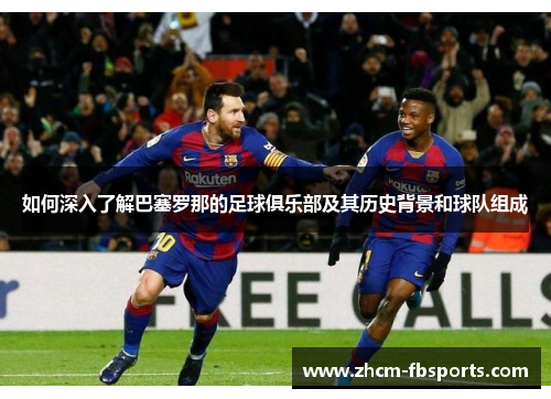 如何深入了解巴塞罗那的足球俱乐部及其历史背景和球队组成