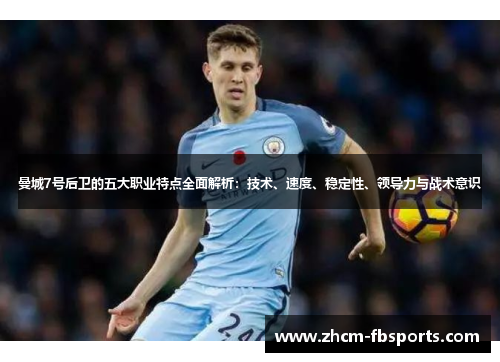 曼城7号后卫的五大职业特点全面解析：技术、速度、稳定性、领导力与战术意识