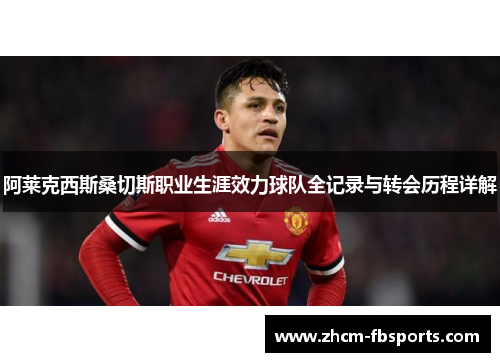 阿莱克西斯桑切斯职业生涯效力球队全记录与转会历程详解