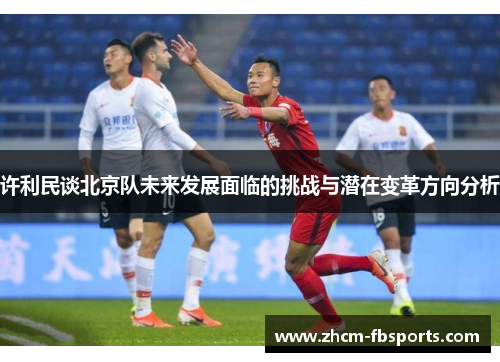 许利民谈北京队未来发展面临的挑战与潜在变革方向分析