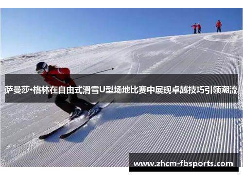 萨曼莎·格林在自由式滑雪U型场地比赛中展现卓越技巧引领潮流