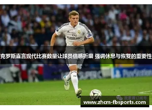 克罗斯直言现代比赛数量让球员倍感折磨 强调休息与恢复的重要性