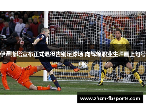 伊涅斯塔宣布正式退役告别足球场 向辉煌职业生涯画上句号