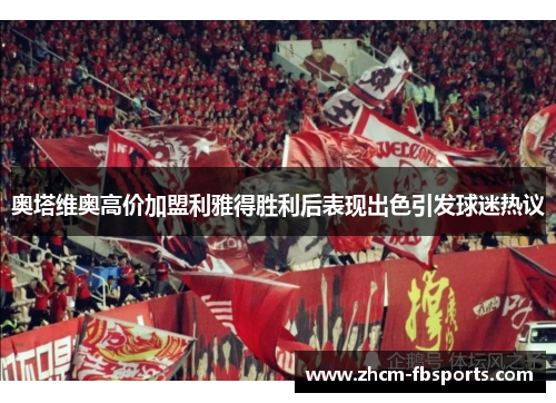 奥塔维奥高价加盟利雅得胜利后表现出色引发球迷热议