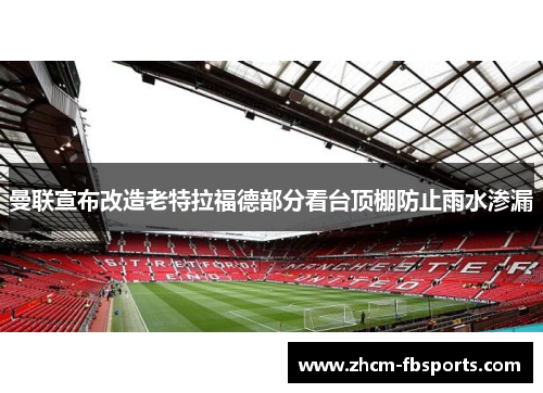 曼联宣布改造老特拉福德部分看台顶棚防止雨水渗漏