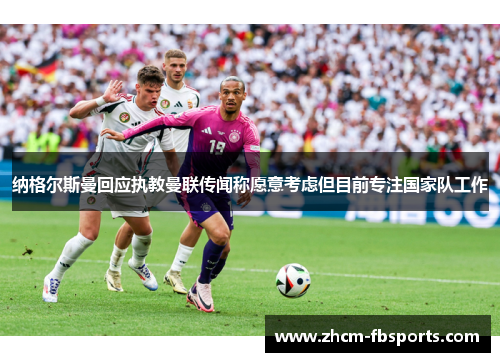 纳格尔斯曼回应执教曼联传闻称愿意考虑但目前专注国家队工作