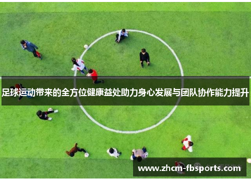 足球运动带来的全方位健康益处助力身心发展与团队协作能力提升