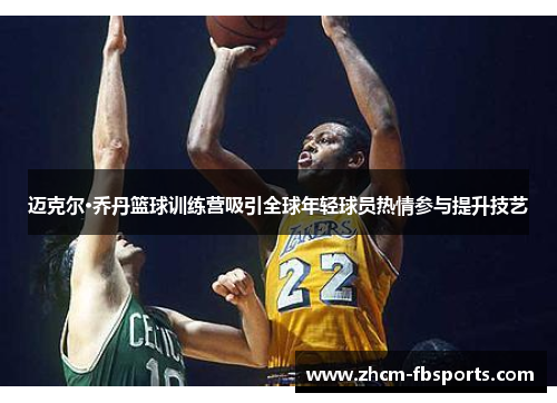 迈克尔·乔丹篮球训练营吸引全球年轻球员热情参与提升技艺