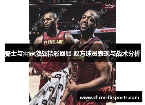 骑士与雷霆激战精彩回顾 双方球员表现与战术分析